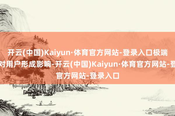 开云(中国)Kaiyun·体育官方网站-登录入口极端对不起对用户形成影响-开云(中国)Kaiyun·体育官方网站-登录入口