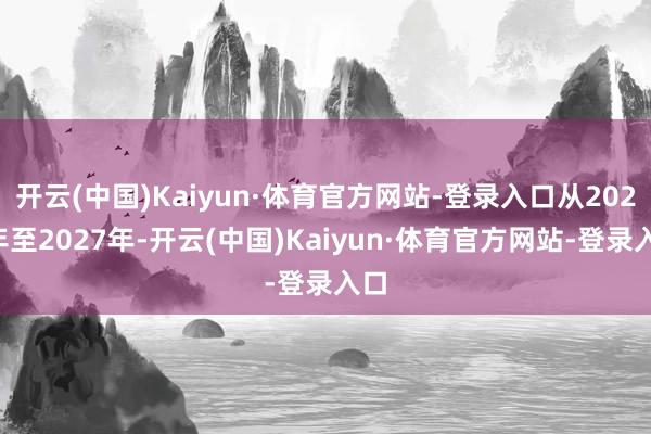 开云(中国)Kaiyun·体育官方网站-登录入口从2024年至2027年-开云(中国)Kaiyun·体育官方网站-登录入口