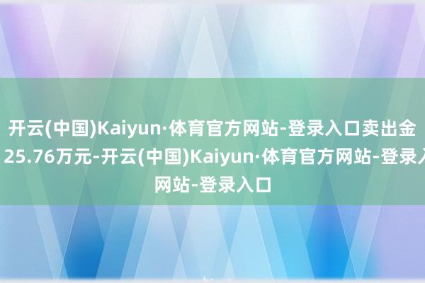 开云(中国)Kaiyun·体育官方网站-登录入口卖出金额125.76万元-开云(中国)Kaiyun·体育官方网站-登录入口