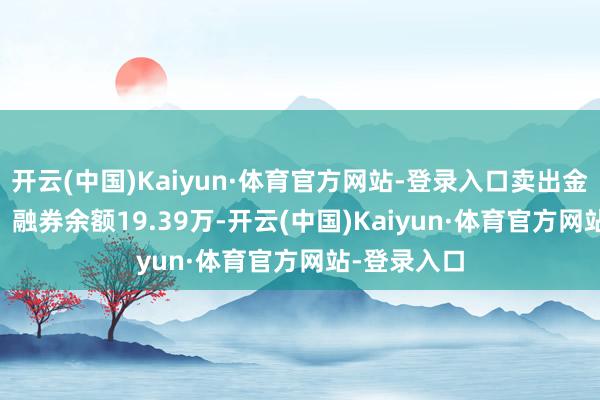 开云(中国)Kaiyun·体育官方网站-登录入口卖出金额0.00元；融券余额19.39万-开云(中国)Kaiyun·体育官方网站-登录入口