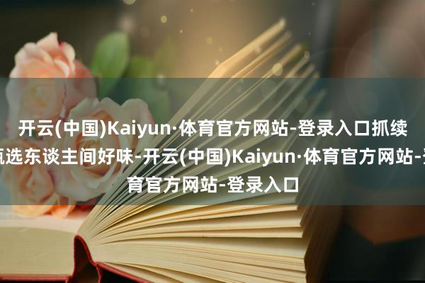 开云(中国)Kaiyun·体育官方网站-登录入口抓续为世界甄选东谈主间好味-开云(中国)Kaiyun·体育官方网站-登录入口