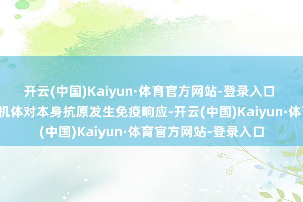 开云(中国)Kaiyun·体育官方网站-登录入口 　　本身免疫疾病是由于机体对本身抗原发生免疫响应-开云(中国)Kaiyun·体育官方网站-登录入口