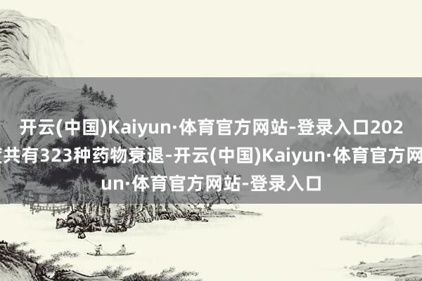 开云(中国)Kaiyun·体育官方网站-登录入口2024年第一季度共有323种药物衰退-开云(中国)Kaiyun·体育官方网站-登录入口