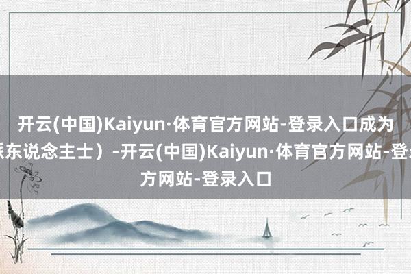 开云(中国)Kaiyun·体育官方网站-登录入口成为无党派东说念主士）-开云(中国)Kaiyun·体育官方网站-登录入口