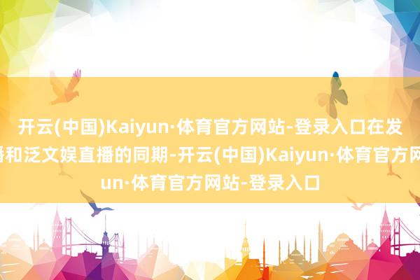 开云(中国)Kaiyun·体育官方网站-登录入口在发展好游戏直播和泛文娱直播的同期-开云(中国)Kaiyun·体育官方网站-登录入口