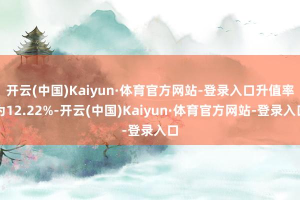 开云(中国)Kaiyun·体育官方网站-登录入口升值率为12.22%-开云(中国)Kaiyun·体育官方网站-登录入口