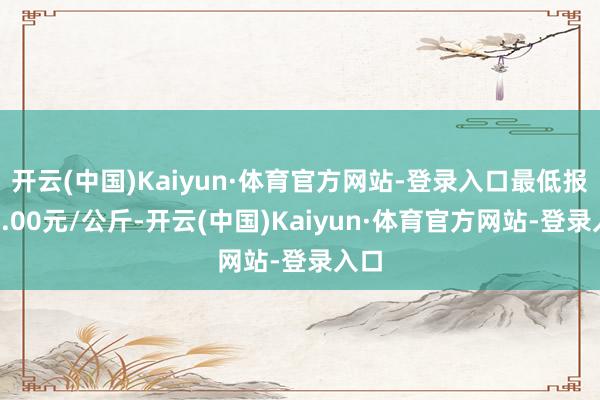 开云(中国)Kaiyun·体育官方网站-登录入口最低报价1.00元/公斤-开云(中国)Kaiyun·体育官方网站-登录入口