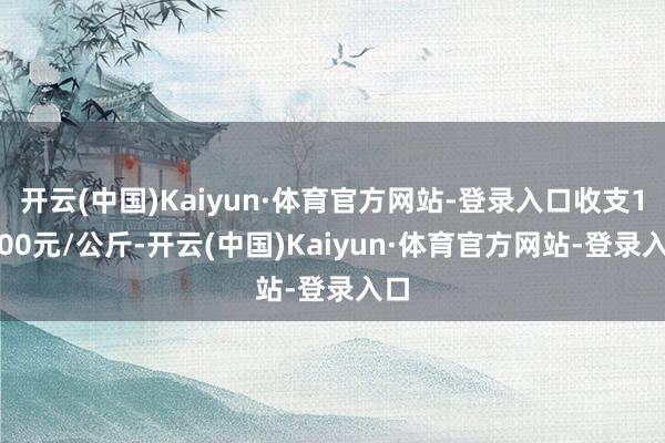 开云(中国)Kaiyun·体育官方网站-登录入口收支13.00元/公斤-开云(中国)Kaiyun·体育官方网站-登录入口