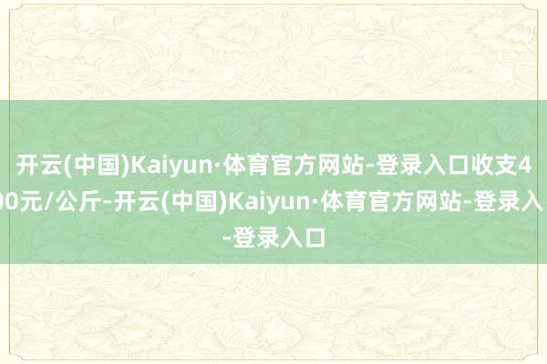 开云(中国)Kaiyun·体育官方网站-登录入口收支4.00元/公斤-开云(中国)Kaiyun·体育官方网站-登录入口