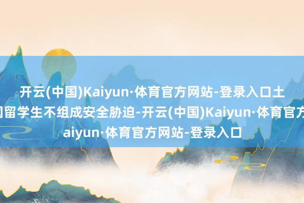 开云(中国)Kaiyun·体育官方网站-登录入口土格加劳市有中国留学生不组成安全胁迫-开云(中国)Kaiyun·体育官方网站-登录入口