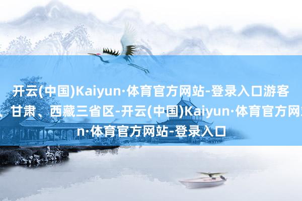 开云(中国)Kaiyun·体育官方网站-登录入口游客们将越青海、甘肃、西藏三省区-开云(中国)Kaiyun·体育官方网站-登录入口