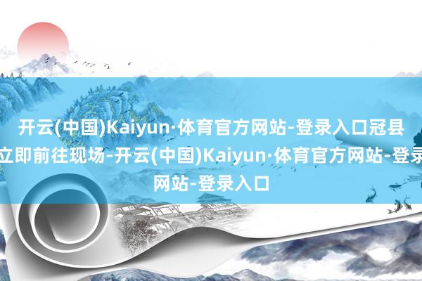 开云(中国)Kaiyun·体育官方网站-登录入口冠县警方立即前往现场-开云(中国)Kaiyun·体育官方网站-登录入口