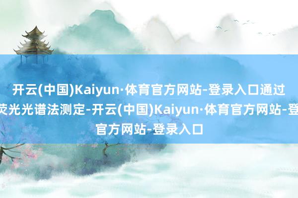 开云(中国)Kaiyun·体育官方网站-登录入口通过X射线荧光光谱法测定-开云(中国)Kaiyun·体育官方网站-登录入口