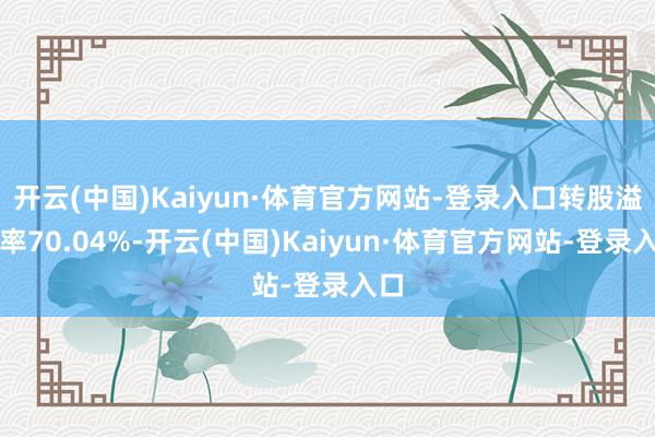 开云(中国)Kaiyun·体育官方网站-登录入口转股溢价率70.04%-开云(中国)Kaiyun·体育官方网站-登录入口