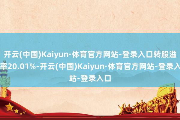 开云(中国)Kaiyun·体育官方网站-登录入口转股溢价率20.01%-开云(中国)Kaiyun·体育官方网站-登录入口