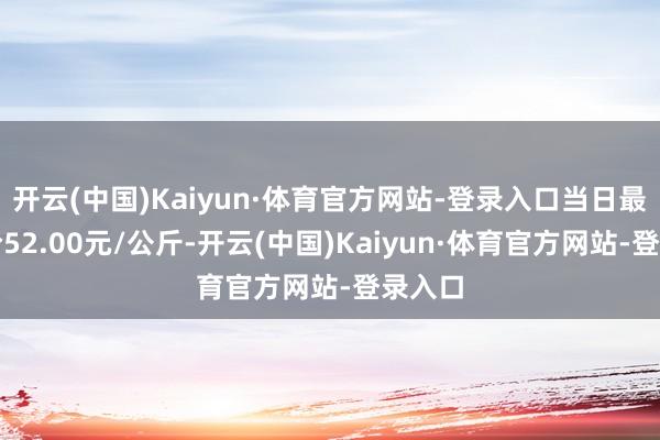 开云(中国)Kaiyun·体育官方网站-登录入口当日最高报价52.00元/公斤-开云(中国)Kaiyun·体育官方网站-登录入口