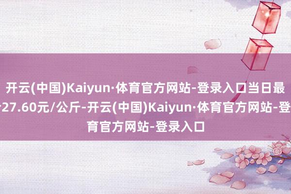 开云(中国)Kaiyun·体育官方网站-登录入口当日最高报价27.60元/公斤-开云(中国)Kaiyun·体育官方网站-登录入口