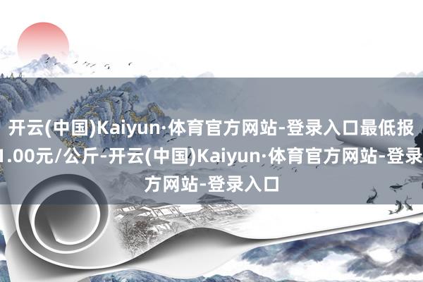 开云(中国)Kaiyun·体育官方网站-登录入口最低报价21.00元/公斤-开云(中国)Kaiyun·体育官方网站-登录入口