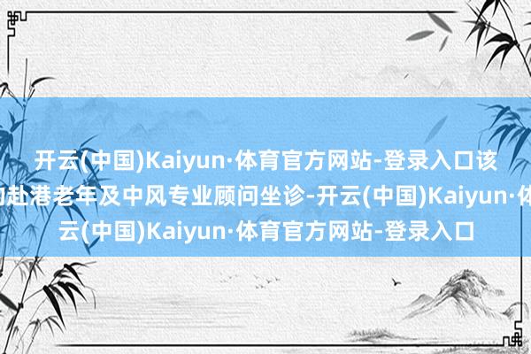 开云(中国)Kaiyun·体育官方网站-登录入口该门诊由临床教养丰富的赴港老年及中风专业顾问坐诊-开云(中国)Kaiyun·体育官方网站-登录入口