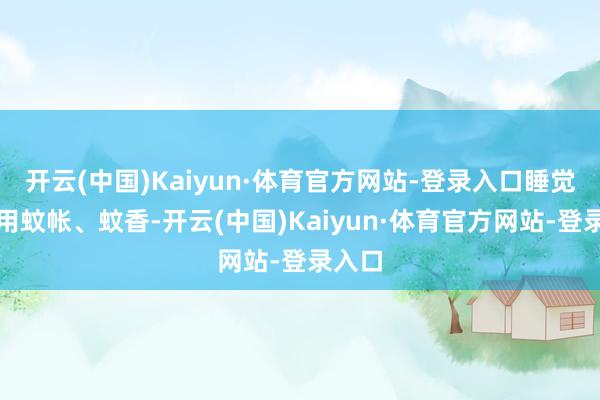 开云(中国)Kaiyun·体育官方网站-登录入口睡觉时使用蚊帐、蚊香-开云(中国)Kaiyun·体育官方网站-登录入口