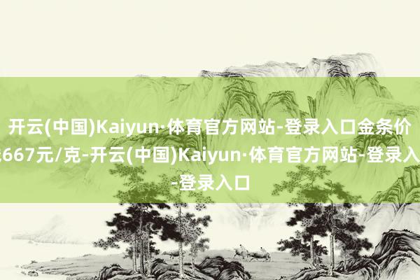 开云(中国)Kaiyun·体育官方网站-登录入口金条价钱667元/克-开云(中国)Kaiyun·体育官方网站-登录入口