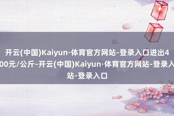 开云(中国)Kaiyun·体育官方网站-登录入口进出45.00元/公斤-开云(中国)Kaiyun·体育官方网站-登录入口