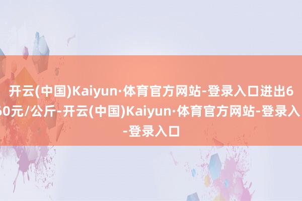 开云(中国)Kaiyun·体育官方网站-登录入口进出6.60元/公斤-开云(中国)Kaiyun·体育官方网站-登录入口