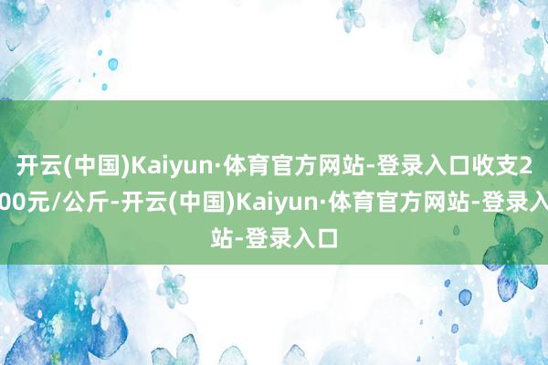 开云(中国)Kaiyun·体育官方网站-登录入口收支25.00元/公斤-开云(中国)Kaiyun·体育官方网站-登录入口