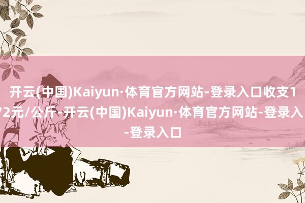 开云(中国)Kaiyun·体育官方网站-登录入口收支1.72元/公斤-开云(中国)Kaiyun·体育官方网站-登录入口