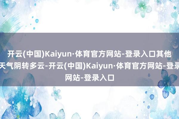 开云(中国)Kaiyun·体育官方网站-登录入口其他地区天气阴转多云-开云(中国)Kaiyun·体育官方网站-登录入口