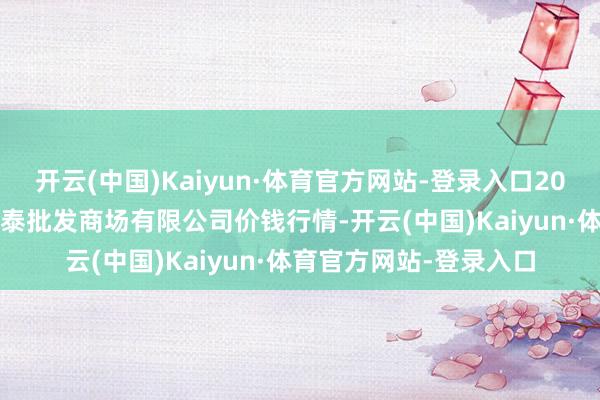 开云(中国)Kaiyun·体育官方网站-登录入口2024年5月7日白山市星泰批发商场有限公司价钱行情-开云(中国)Kaiyun·体育官方网站-登录入口