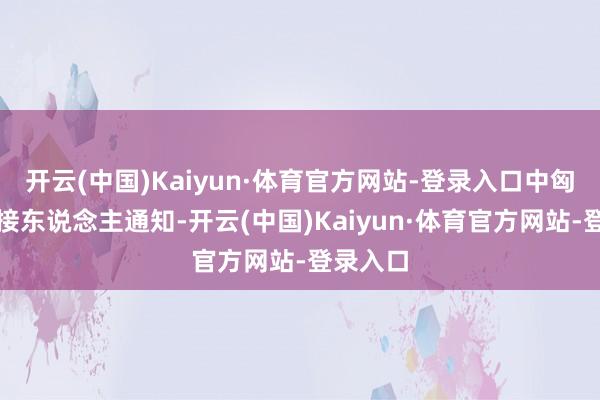 开云(中国)Kaiyun·体育官方网站-登录入口中匈两国联接东说念主通知-开云(中国)Kaiyun·体育官方网站-登录入口