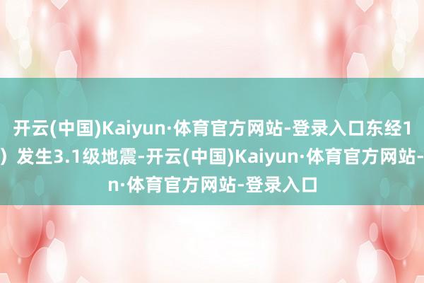 开云(中国)Kaiyun·体育官方网站-登录入口东经117.60度）发生3.1级地震-开云(中国)Kaiyun·体育官方网站-登录入口