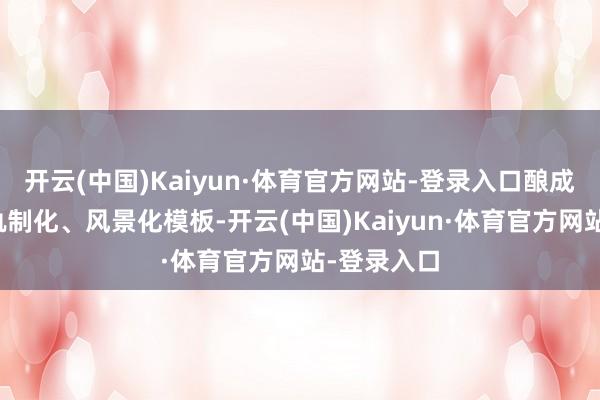 开云(中国)Kaiyun·体育官方网站-登录入口酿成表率化、轨制化、风景化模板-开云(中国)Kaiyun·体育官方网站-登录入口