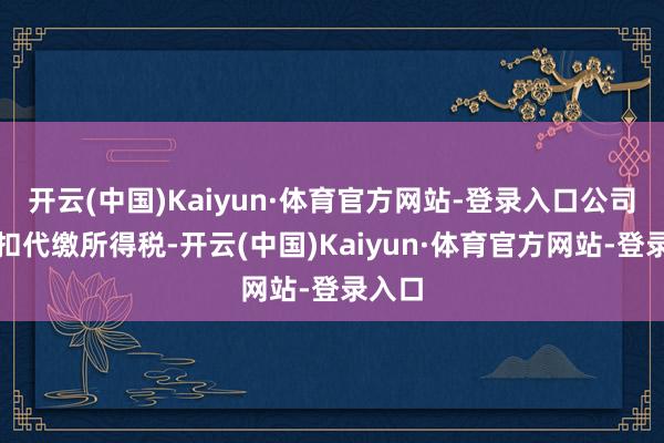 开云(中国)Kaiyun·体育官方网站-登录入口公司不代扣代缴所得税-开云(中国)Kaiyun·体育官方网站-登录入口