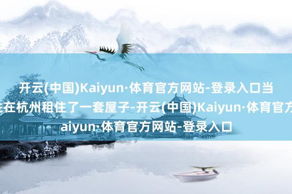 开云(中国)Kaiyun·体育官方网站-登录入口当事东谈方针先生在杭州租住了一套屋子-开云(中国)Kaiyun·体育官方网站-登录入口