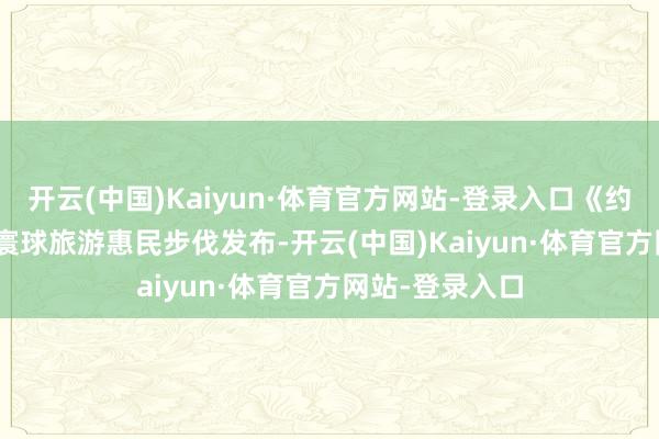 开云(中国)Kaiyun·体育官方网站-登录入口《约“惠”5·19》寰球旅游惠民步伐发布-开云(中国)Kaiyun·体育官方网站-登录入口