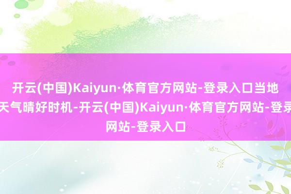 开云(中国)Kaiyun·体育官方网站-登录入口当地抢握天气晴好时机-开云(中国)Kaiyun·体育官方网站-登录入口