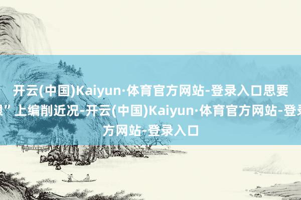 开云(中国)Kaiyun·体育官方网站-登录入口思要从“根”上编削近况-开云(中国)Kaiyun·体育官方网站-登录入口