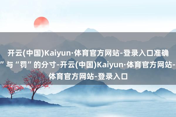 开云(中国)Kaiyun·体育官方网站-登录入口准确拿抓“过”与“罚”的分寸-开云(中国)Kaiyun·体育官方网站-登录入口