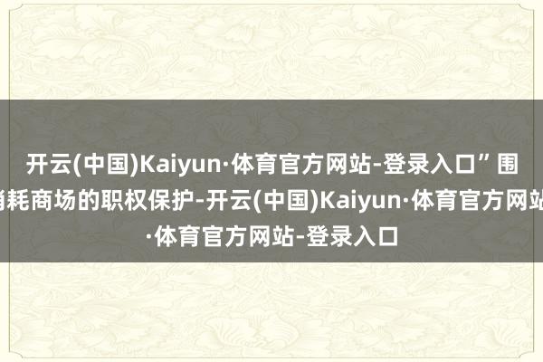 开云(中国)Kaiyun·体育官方网站-登录入口”围绕母婴童消耗商场的职权保护-开云(中国)Kaiyun·体育官方网站-登录入口