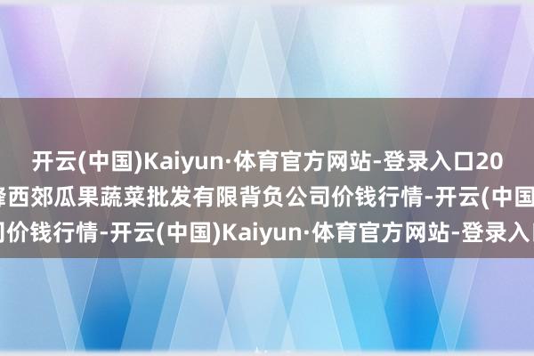 开云(中国)Kaiyun·体育官方网站-登录入口2024年5月28日庆阳市西峰西郊瓜果蔬菜批发有限背负公司价钱行情-开云(中国)Kaiyun·体育官方网站-登录入口