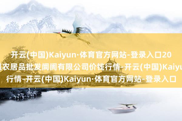 开云(中国)Kaiyun·体育官方网站-登录入口2024年5月28日广西新柳邕农居品批发阛阓有限公司价钱行情-开云(中国)Kaiyun·体育官方网站-登录入口