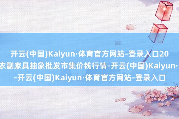 开云(中国)Kaiyun·体育官方网站-登录入口2024年5月28日广西田阳农副家具抽象批发市集价钱行情-开云(中国)Kaiyun·体育官方网站-登录入口