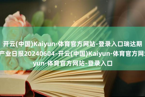 开云(中国)Kaiyun·体育官方网站-登录入口瑞达期货纯碱玻璃产业日报20240604-开云(中国)Kaiyun·体育官方网站-登录入口