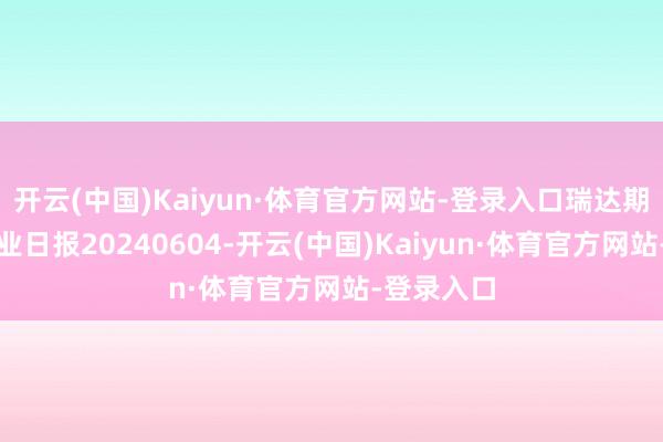 开云(中国)Kaiyun·体育官方网站-登录入口瑞达期货甲醇产业日报20240604-开云(中国)Kaiyun·体育官方网站-登录入口