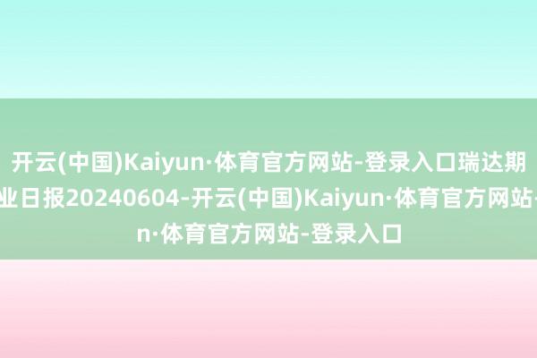 开云(中国)Kaiyun·体育官方网站-登录入口瑞达期货沪锡产业日报20240604-开云(中国)Kaiyun·体育官方网站-登录入口