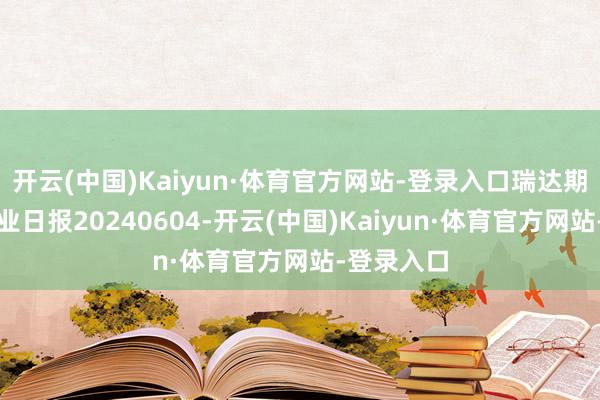 开云(中国)Kaiyun·体育官方网站-登录入口瑞达期货铝类产业日报20240604-开云(中国)Kaiyun·体育官方网站-登录入口