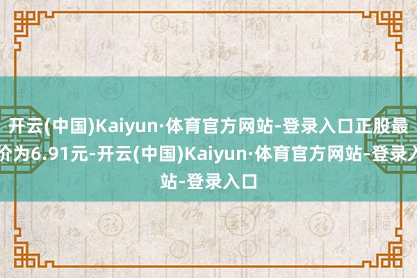 开云(中国)Kaiyun·体育官方网站-登录入口正股最新价为6.91元-开云(中国)Kaiyun·体育官方网站-登录入口