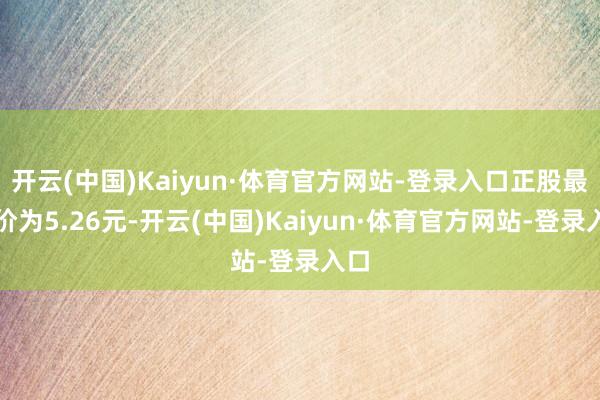 开云(中国)Kaiyun·体育官方网站-登录入口正股最新价为5.26元-开云(中国)Kaiyun·体育官方网站-登录入口